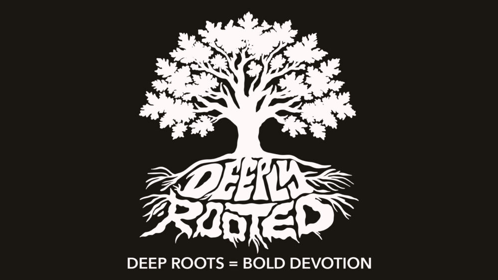Deep Roots = Bold Devotion